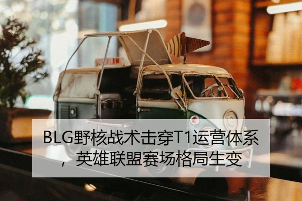 BLG野核战术击穿T1运营体系，英雄联盟赛场格局生变