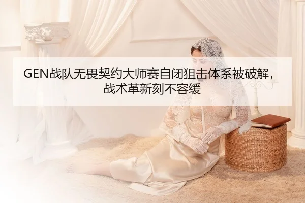 GEN战队无畏契约大师赛自闭狙击体系被破解，战术革新刻不容缓