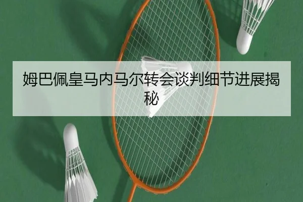 姆巴佩皇马内马尔转会谈判细节进展揭秘