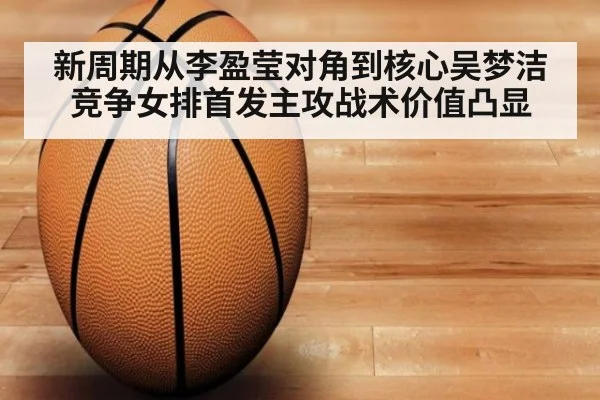 新周期从李盈莹对角到核心吴梦洁竞争女排首发主攻战术价值凸显