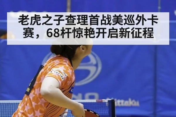 老虎之子查理首战美巡外卡赛，68杆惊艳开启新征程
