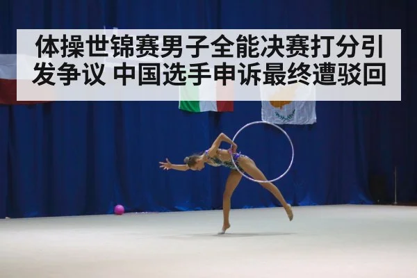 体操世锦赛男子全能决赛打分引发争议 中国选手申诉最终遭驳回