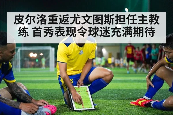 皮尔洛重返尤文图斯担任主教练 首秀表现令球迷充满期待