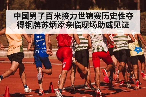 中国男子百米接力世锦赛历史性夺得铜牌苏炳添亲临现场助威见证