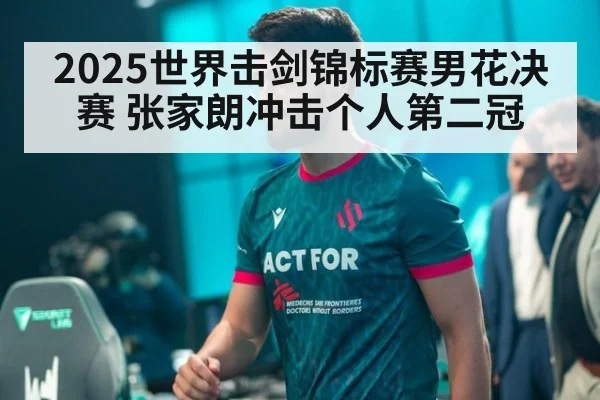 2025世界击剑锦标赛男花决赛 张家朗冲击个人第二冠